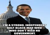 'M A STRONG, INDEPENDENT HALF-BLACK MAN WHO WHO DON'T NEED NO GOVERNMENT.