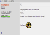 口11-18-2011, 12:32 PM Whilpee Banned Hokage I'm ginger and i find this offensive Join Date: Nov 2011 Location: Ireland Posts: 10,618 Wait. mean, iam offensive and i find this ginger I still got it