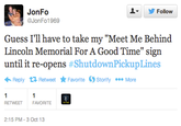 JonFo @JonFo1969 ▼ y Follow Guess I'll have to take my "Meet Me Behind Lincoln Memorial For A Good Time"sign until it re-opens #ShutdownPickupLines ← Reply Retweet ★ Favorite Ostority More RETWEET FAVORITE 2:15 PM-3 Oct 13