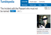 9e1.png Tumblepedia On the Wiki Popular pages Community Wiki Activity Random page Videos Photos The Incident with the Peasant who must not be named THIS WIKI / Edit ▼ Talk The peasant which was the perpetrator of the incident Added by Winniethepeasant