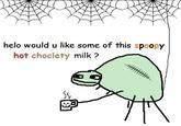 helo would u like some of this spoopy hot choclety milk?