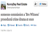 NunnyDay Real Estate @remueramorrison Follow someone commission a 'Bro Witness' procedural crime drama at once Reply Retweet ★ Favorite Ostorify More 7:43 PM-3 Oct 13