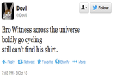 ▼ y Follow Dovil @Dovil Bro Witness across the universe boldly go cycling still can't find his shirt. ← Reply Retweet ★ Favorite Storify 7:33 PM-3 Oct 13 More