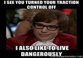 I SEE YOU TURNED YOUR TRACTION CONTROLOFF IALSO LIKE TOLIVE DANGEROUSLVeratornet