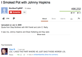 I Smoked Pot with Johnny Hopkins ManBearPigMBP 10 videos 496,232 897 2 Subscribe 196 Like About Share Add to Uploaded on Jan 4, 2009 Quote from Step Brothers with Will Ferrell and John C. Reilly It was me, Johnny Hopkins and Sloan Kettering and they were Show more Top Comments Cory R. 1 year ago LOL I LIKED THE PART WHERE HE JUST SAID THOSE WORDS! LOL Roply 110 in reply to whoawhoawhoa (Show the comment)