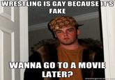 WRESTLING IS GAY BECAUSE IT'S FAKE WANNA GO TO A MOVIE LATER? memegener ator.net
