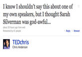 I know I shouldn't say this about one of my own speakers, but I thought Sarah Silverman was god-awful about 20 hours ago from web Retweeted by 41 people Reply Retweet TEDchri:s Chris Anderson