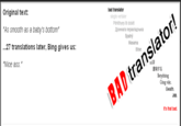 Original text: bad translator slegte vertaler h as a baby's bottom* Perkthyes te dobet 27 translations later, Bing gives us Spatný Masama Bose 'Nice ass.“ 意味する Betydning cong vi BAD translator! Gwalth Job It's that bad.