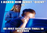 ASKED HIM WHAT "DJENT IS HE JUST SCREAMED THALL IN MY FACE Troll.me