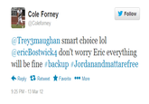 Follow @Coleforney @Trey3maughan smart choice lol @ericBostwick4 don't worry Eric everything will be fine #backup #Jordanandmattarefree Reply Retweet ★ Favorite More 9:25 PM-13 Mar 12