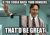 IFYOU COULD RAISE YOUR DONGERS THATD BE GREAT