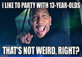 I LIKE TO PARTY WITH 13-YEAR-OLDS THAT'S NOT WEIRD, RIGHT?