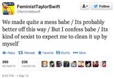 8ee.png Do lt ▼ 步Follow FeministTaylorSwift @feministtswift We made quite a mess babe / Its probably better off this way / But I confess babe / Its kind of sexist to expect me to clean it up by myself Reply Retweet ★ Favorite Storify More 399 RETWEETS FAVORITES 236 8:53 PM-1 Sep 13