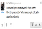 18d NatSecWonk @NatSecWonk Don't we all agree now that Valerie Plame and her bloviating husband Joe Wilson are a couple addicted to attention and vanity? Follow