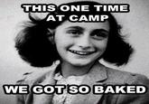 THIS ONE TIME AT CAMP WE GOT SO BAKED