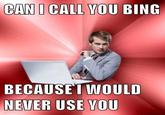 CAN I CALL VOU BING BECAUSE I WOULD NEVER USE VOU