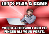 LET'S PLAYA GAME YOU BEA FIREWALLAND I'LL FINGER ALL YOUR PORTS.