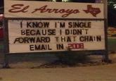 I KNOW IM SINGLE BECAUSE I DIDNT FORWARD THAT CHAIN EMAIL IN