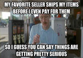 MY FAVORITE SELLER SHIPS MY ITEMS BEFOREDEVEN PAY FOR THEM SOI GUESS YOUCAN SAY THINGS ARE GETTING PRETTY SERIOUS quickmeme.com