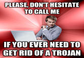 PLEASE, DON'T HESITATE TO CALL ME IF YOU EVER NEED TO GET RID OF A TROJAN
