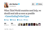 !▼ 步Follow Jim Norton @JimNorton When Third World countries need help, we should send aids as soon as possible #CareerEndingTwittery pos ←Reply Retweet ★Favorite More 202 RETWEETS 203 FAVORITES 1:34 PM-4 Nov 13