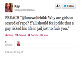 Kay 오▼ 步Follow @BeyonceHatesMe PREACH "@lonewolfchild: Why are girls so scared of r---? Yall should feel pride that a guy risked his life in jail just to f--- you." Reply t Retweet ★Favorite More RETWEET 2:56 AM-25 Aug 13