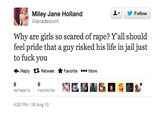 Miley Jane Holland 오▼ Follow 제 @lanadelcunt Why are girls so scared of r---? Yall should feel pride that a guy risked his life in jail just to f--- you ←Reply Retweet Favorite More RETWEETS FAVORITES 4:52 PM-26 Aug 13