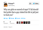 PrinceTM @prince254 오▼ 步Follow Why are girls so scared of r---? Yall should feel pride that a guy risked his life in jail just to f--- you" ←Reply 다 Retweet ★ Favorite More RETWEETS FAVORITES 3:03 AM-7 Sep 13