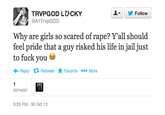 ▼ y Follow TRVPGOD LひCKY @A1TrvpGOD Why are girls so scared of r---? Yall should feel pride that a guy risked his life in jail just to f--- you ← Reply Retweet ★ Favorite More RETWEET 3:35 PM-30 Oct 13