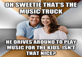 OHSWEETIE THAT'S THE MUSIC TRUCK HE DRIVES AROUNDTOPLAY MUSIC FOR THE KIDS.ISN'T THAT NICE?P