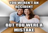 YOUWEREN'T AN ACCIDENT BUT YOUWEREA MISTAKE