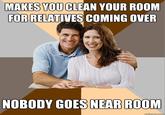 MAKES YOU CLEAN YOUR ROOM FOR RELATIVES COMING OVER NOBODY GOES NEAR ROOM