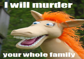 Iwill murder your whole famil
