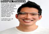 Google Glasses Every time I see someone with Google glasses I'm going to go up to them and scream: GOOGLE GLASSES IMAGE SEARCH DIARRHEA. SAFE SEARCH: OFF! OPEN FIRST 50 RESULTS IN NEW TABS!" I will then run off into the night..