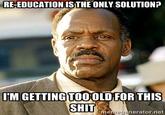 RE-EDUCATION IS THE ONLY SOLUTION? M GETTINGTOOOLD FOR THIS SHITtenerator net