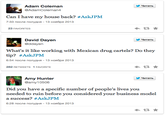 Adam Coleman @AdamColeman4 步 TaTb Can I have my house back? #AskJPM 23 FAVORITES David Dayen @ddayen What's it like working with Mexican drug cartels? Do they tip? #AskJPM 282 RETWEETS 1 FAVORITE Amy Hunter @amy10506 Did you have a specific number of people's lives you needed to ruin before you considered your business model a success? #AskJPM 6:28 nocne nonyAH 13 HOR6ps 2013