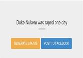 Duke Nukem was r---- one day KevinBot GENERATE STATUS POST TO FACEBOOK