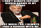 IDON'T ALWAYS EXPLORE HIDDEN ROOMS IN MY HOUSE BUT WHEN I DO,I ALWAYS TAKE A BANANA WITH ME