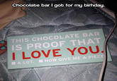 Chocolate bar I got for my birhday. THIS CHOCOLATE BAR IS PROOF THAT I LOVE YOU A LOT. ■ NOW GIVE ME A PIECE