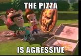 THE PIZZIA IS AGRESSIVE