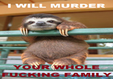 I WILL MURDER YOUR WHOLE F------ FAMILY