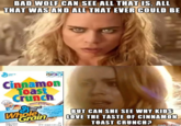 BAD WOLF CAN SEE ALL THAT IS, ALL THAT WASAND ALL THAT EVER COULD BE Cinnamon oas Crunch at Gene AL BUT CAN SHE SEE WHY KIDS ainOVE THE TASTE OF CINNAMON TOAST CRUNCH? made O