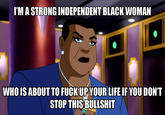 I'M A STRONG INDEPENDENT BLACK WOMAN WHO IS ABOUTTO FUCK UP YOUR LIFE IFYOU DON'T STOP THIS BULLSHIT