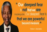 Another Mandela Quote 6Our deepest fear is not that we gre inadequate. Our deepest fear is that we are powerful beyond measure Nelson Mandela