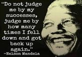 Nelson Mandela On Failure "Do not judge me by my successeS, judge me by how manjy times I fell down and got back up again." 65 -Nelson Mandela