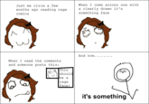 Just me circa a few months ago reading rage When I come across one with a clearly drawn it's something face comics When I read the comments and someone posts this: This should be a rage face ! it's something