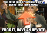 570.jpg YOU SPENT HOURS PHOTOSHOPPING A VISUAL TWIST INTO A MEME? .. NT! F--- IT, HAVEAN UPVOTE