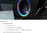 solofortress: rainbowwaterfall I F-- CED UP MY GAME IS SO BROKEN THERE ARE SO MAN Y THINGS WRON G Now youre thinking with portals