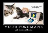 LET ME SEE YOUR POKEMANS Y OUR P OK EMANS Let me see them