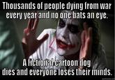 Thousantls of people tdying from war every year and no one hats an eye. A fictional cartoon tlog dies and everyone loses their minds. quickmeme.com